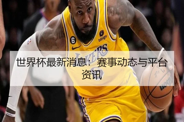 世界杯最新消息：赛事动态与平台资讯