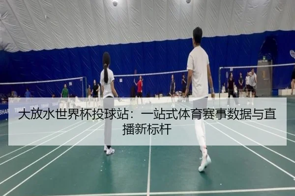 大放水世界杯投球站：一站式体育赛事数据与直播新标杆