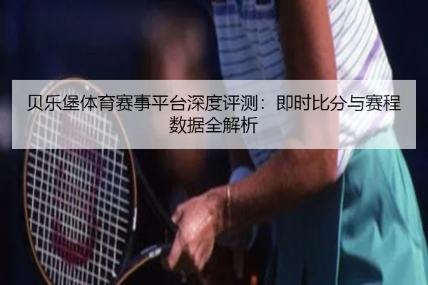 贝乐堡体育赛事平台深度评测：即时比分与赛程数据全解析