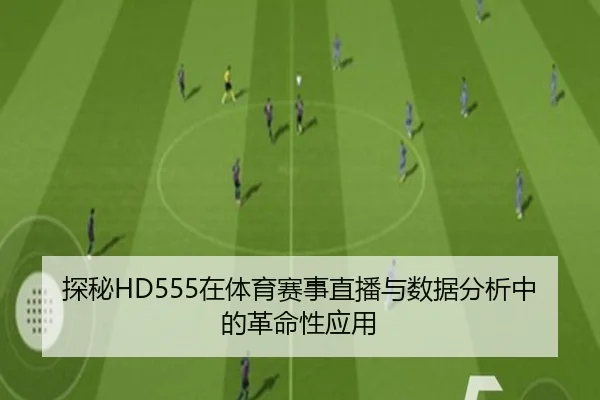 探秘HD555在体育赛事直播与数据分析中的革命性应用