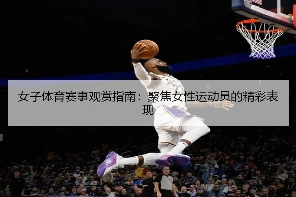 女子体育赛事观赏指南：聚焦女性运动员的精彩表现
