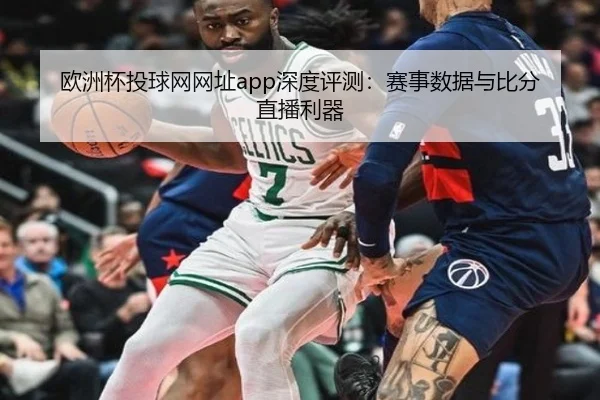 欧洲杯投球网网址app深度评测：赛事数据与比分直播利器