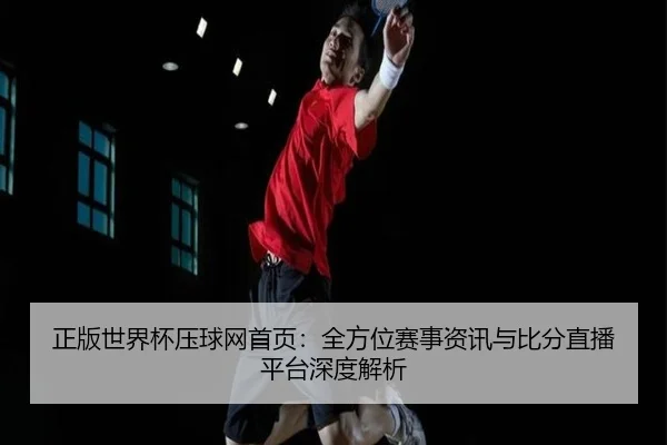 正版世界杯压球网首页：全方位赛事资讯与比分直播平台深度解析