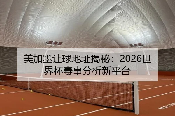 美加墨让球地址揭秘：2026世界杯赛事分析新平台